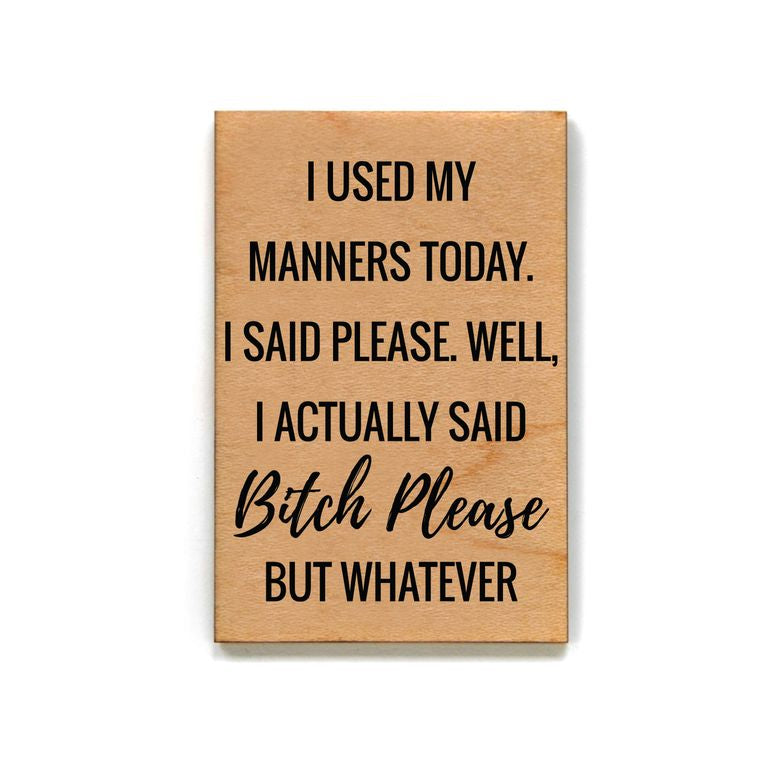 Wood Magnet - I Used My Manners Today. I Said Please. Well Bitch Please But Whatever - Catching Fireflies Boutique